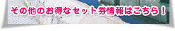 その他お得なセット券情報はこちら！