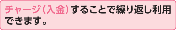 チャージ（入金）することで繰り返し利用できます。